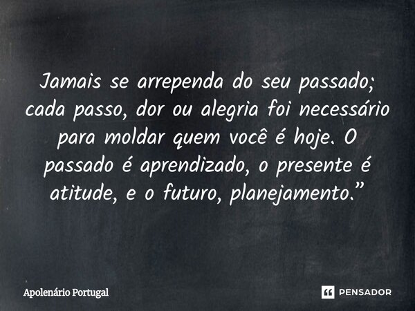 Jamais se arrependa do seu passado; cada passo, dor ou alegria foi necessário para moldar quem você é hoje. O passado é aprendizado, o presente é atitude, e o f... Frase de Apolenário Portugal.