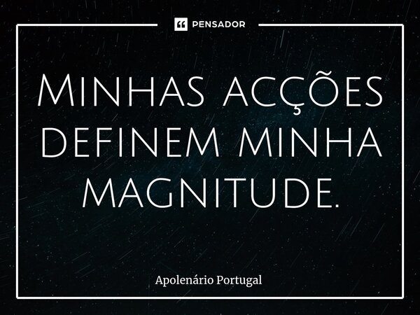 ⁠Minhas acções definem minha magnitude.... Frase de Apolenário Portugal.