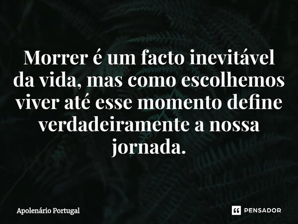 ⁠Morrer é um facto inevitável da vida, mas como escolhemos viver até esse momento define verdadeiramente a nossa jornada.... Frase de Apolenário Portugal.