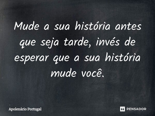 ⁠Mude a sua história antes que seja tarde, invés de esperar que a sua história mude você.... Frase de Apolenário Portugal.