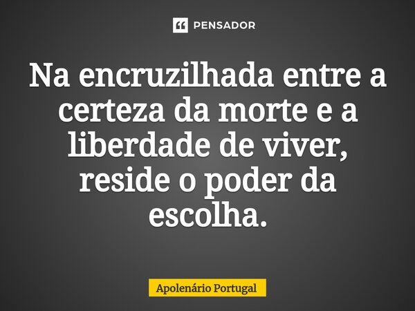 ⁠Na encruzilhada entre a certeza da morte e a liberdade de viver, reside o poder da escolha.... Frase de Apolenário Portugal.