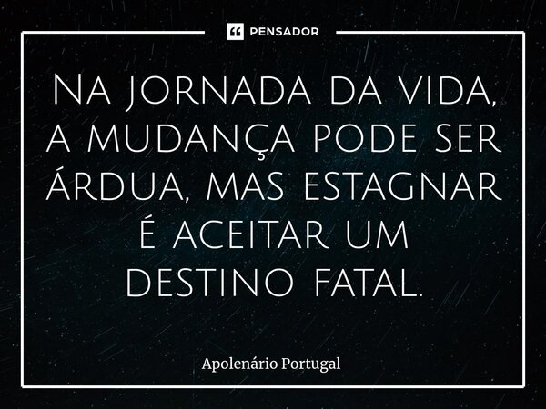 ⁠Na jornada da vida, a mudança pode ser árdua, mas estagnar é aceitar um destino fatal.... Frase de Apolenário Portugal.