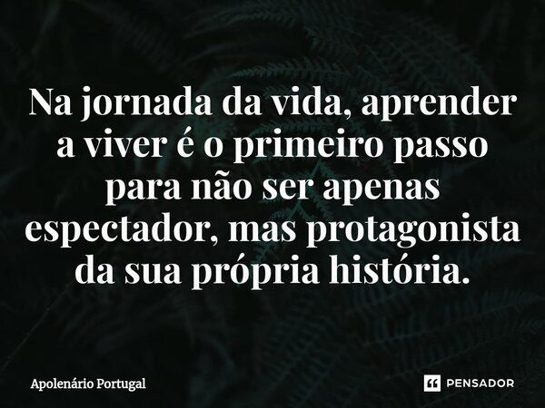 ⁠Na jornada da vida, aprender a viver é o primeiro passo para não ser apenas espectador, mas protagonista da sua própria história.... Frase de Apolenário Portugal.