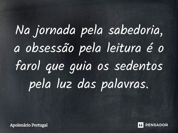 ⁠Na jornada pela sabedoria, a obsessão pela leitura é o farol que guia os sedentos pela luz das palavras.... Frase de Apolenário Portugal.