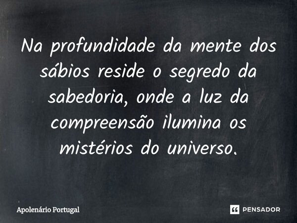 ⁠Na profundidade da mente dos sábios reside o segredo da sabedoria, onde a luz da compreensão ilumina os mistérios do universo.... Frase de Apolenário Portugal.