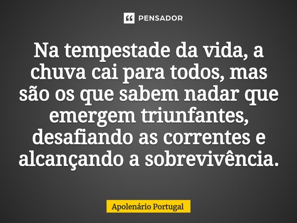 ⁠Na tempestade da vida, a chuva cai para todos, mas são os que sabem nadar que emergem triunfantes, desafiando as correntes e alcançando a sobrevivência.... Frase de Apolenário Portugal.