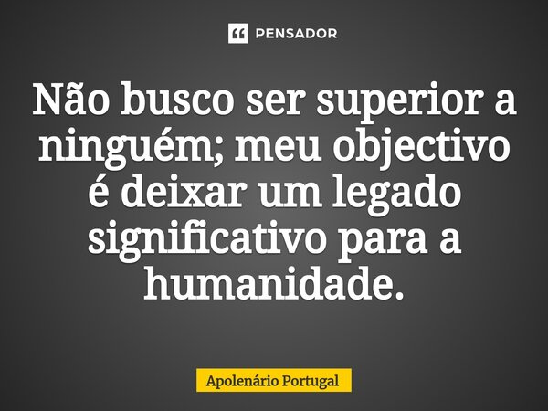 ⁠Não busco ser superior a ninguém; meu objectivo é deixar um legado significativo para a humanidade.... Frase de Apolenário Portugal.