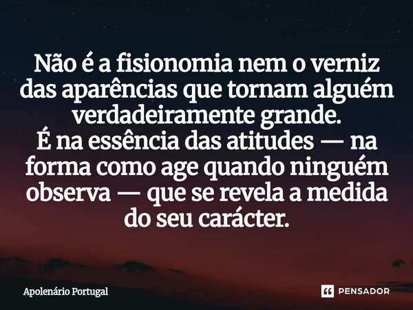 ⁠Não é a fisionomia nem o verniz das aparências que tornam alguém verdadeiramente grande. É na essência das atitudes — na forma como age quando ninguém observa ... Frase de Apolenário Portugal.