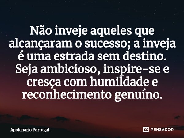 ⁠Não inveje aqueles que alcançaram o sucesso; a inveja é uma estrada sem destino. Seja ambicioso, inspire-se e cresça com humildade e reconhecimento genuíno.... Frase de Apolenário Portugal.