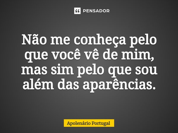 ⁠Não me conheça pelo que você vê de mim, mas sim pelo que sou além das aparências.... Frase de Apolenário Portugal.