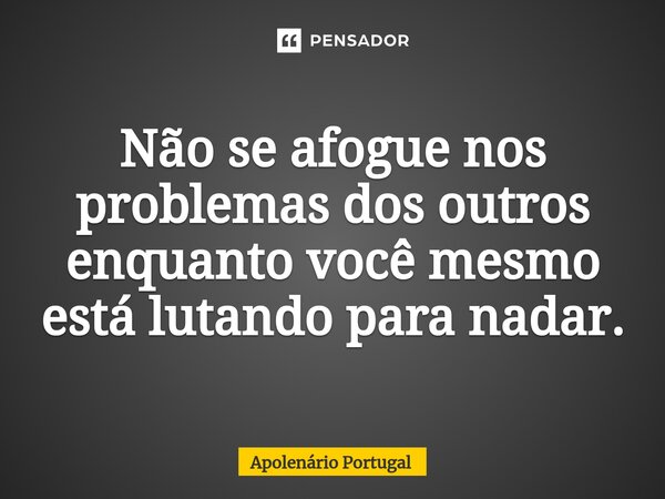 Não se afogue nos problemas dos outros enquanto você mesmo está lutando para nadar.... Frase de Apolenário Portugal.