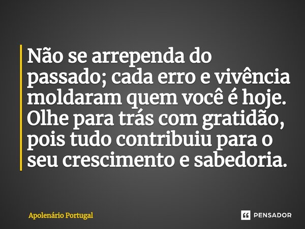 ⁠Não se arrependa do passado; cada erro e vivência moldaram quem você é hoje. Olhe para trás com gratidão, pois tudo contribuiu para o seu crescimento e sabedor... Frase de Apolenário Portugal.