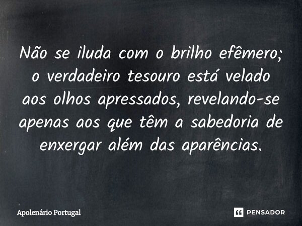 Não se iluda com o brilho efêmero; o verdadeiro tesouro está velado aos olhos apressados, revelando-se apenas aos que têm a sabedoria de enxergar além das aparê... Frase de Apolenário Portugal.
