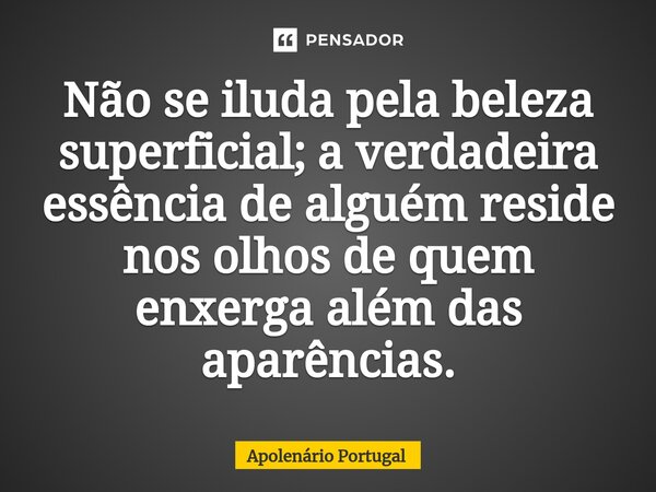 ⁠Não se iluda pela beleza superficial; a verdadeira essência de alguém reside nos olhos de quem enxerga além das aparências.... Frase de Apolenário Portugal.