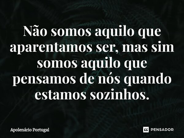 ⁠Não somos aquilo que aparentamos ser, mas sim somos aquilo que pensamos de nós quando estamos sozinhos.... Frase de Apolenário Portugal.