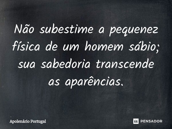 ⁠Não subestime a pequenez física de um homem sábio; sua sabedoria transcende as aparências.... Frase de Apolenário Portugal.