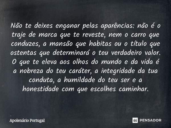 Não te deixes enganar pelas aparências: não é o traje de marca que te reveste, nem o carro que conduzes, a mansão que habitas ou o título que ostentas que dete... Frase de Apolenário Portugal.