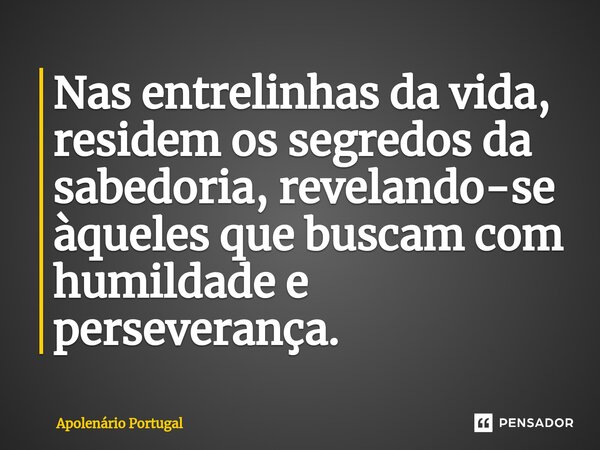 ⁠Nas entrelinhas da vida, residem os segredos da sabedoria, revelando-se àqueles que buscam com humildade e perseverança.... Frase de Apolenário Portugal.
