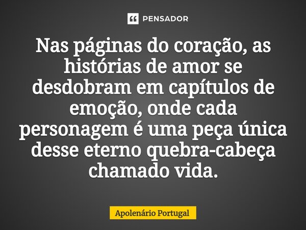 ⁠Nas páginas do coração, as histórias de amor se desdobram em capítulos de emoção, onde cada personagem é uma peça única desse eterno quebra-cabeça chamado vida... Frase de Apolenário Portugal.