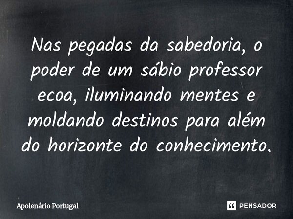 ⁠Nas pegadas da sabedoria, o poder de um sábio professor ecoa, iluminando mentes e moldando destinos para além do horizonte do conhecimento.... Frase de Apolenário Portugal.