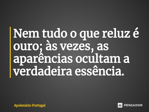 ⁠Nem tudo o que reluz é ouro; às vezes, as aparências ocultam a verdadeira essência.... Frase de Apolenário Portugal.