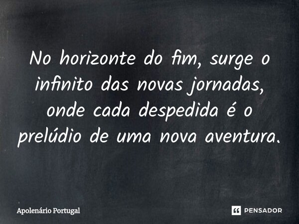⁠No horizonte do fim, surge o infinito das novas jornadas, onde cada despedida é o prelúdio de uma nova aventura.... Frase de Apolenário Portugal.