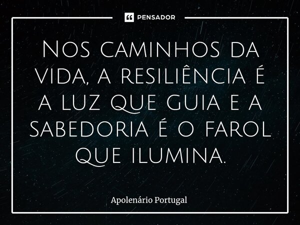 Nos caminhos da vida, a resiliência é a luz que guia e a sabedoria é o farol que ilumina.... Frase de Apolenário Portugal.
