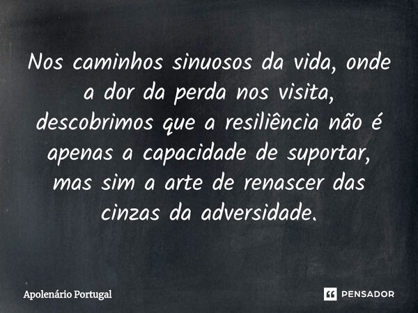 ⁠Nos caminhos sinuosos da vida, onde a dor da perda nos visita, descobrimos que a resiliência não é apenas a capacidade de suportar, mas sim a arte de renascer ... Frase de Apolenário Portugal.