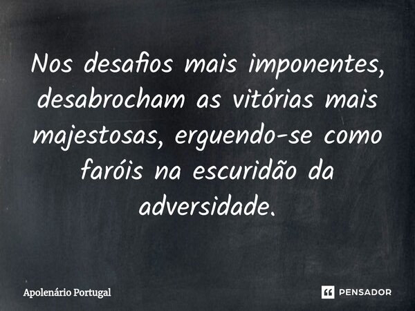 ⁠Nos desafios mais imponentes, desabrocham as vitórias mais majestosas, erguendo-se como faróis na escuridão da adversidade.... Frase de Apolenário Portugal.