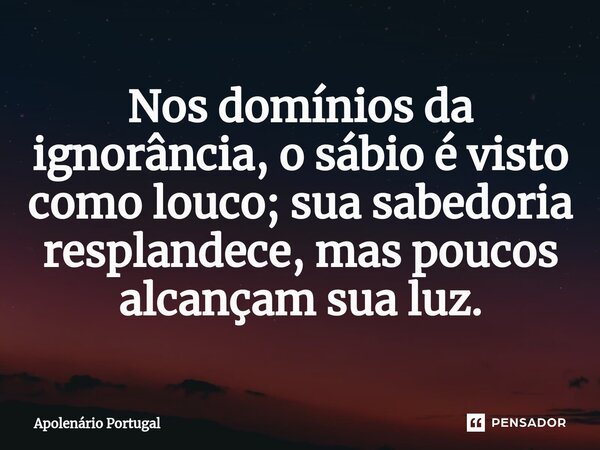 ⁠Nos domínios da ignorância, o sábio é visto como louco; sua sabedoria resplandece, mas poucos alcançam sua luz.... Frase de Apolenário Portugal.