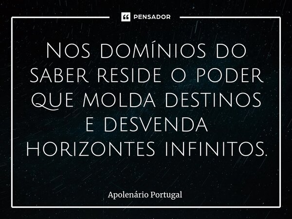 ⁠Nos domínios do saber reside o poder que molda destinos e desvenda horizontes infinitos.... Frase de Apolenário Portugal.