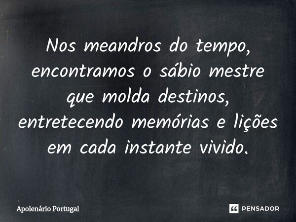 ⁠Nos meandros do tempo, encontramos o sábio mestre que molda destinos, entretecendo memórias e lições em cada instante vivido.... Frase de Apolenário Portugal.