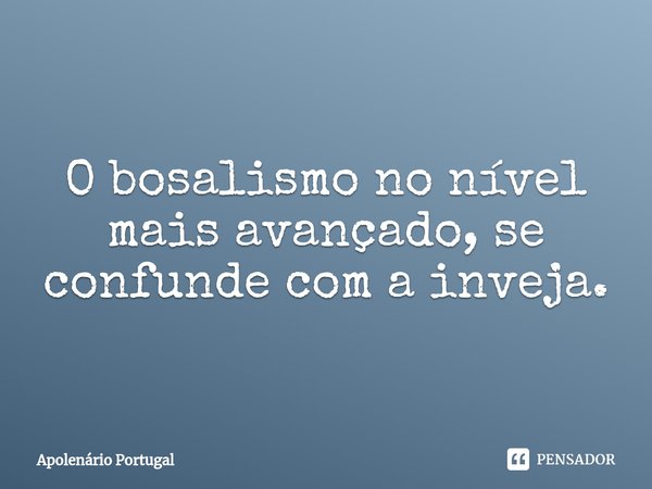 ⁠O bosalismo no nível mais avançado, se confunde com a inveja.... Frase de Apolenário Portugal.