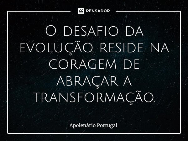 O desafio da evolução reside na coragem de abraçar a transformação.... Frase de Apolenário Portugal.