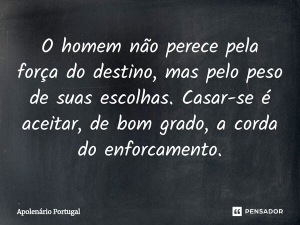 ⁠O homem não perece pela força do destino, mas pelo peso de suas escolhas. Casar-se é aceitar, de bom grado, a corda do enforcamento.... Frase de Apolenário Portugal.
