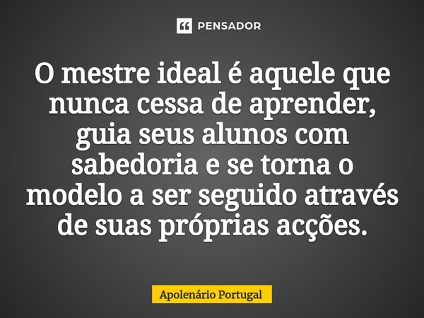 ⁠O mestre ideal é aquele que nunca cessa de aprender, guia seus alunos com sabedoria e se torna o modelo a ser seguido através de suas próprias acções.... Frase de Apolenário Portugal.