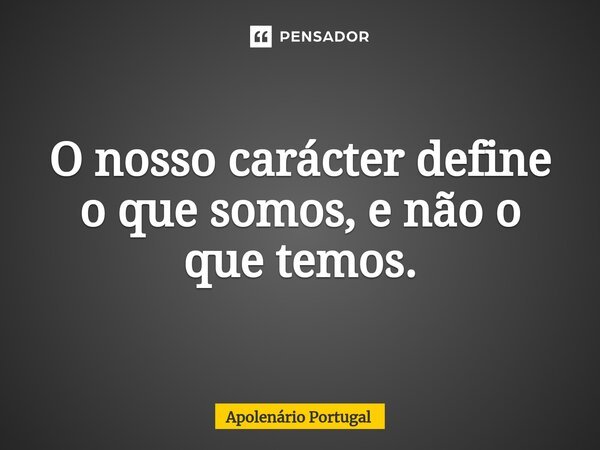 ⁠O nosso carácter define o que somos, e não o que temos.... Frase de Apolenário Portugal.