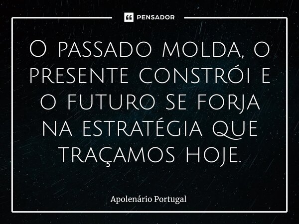 ⁠O passado molda, o presente constrói e o futuro se forja na estratégia que traçamos hoje.... Frase de Apolenário Portugal.
