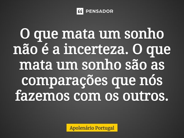 ⁠O que mata um sonho não é a incerteza. O que mata um sonho são as comparações que nós fazemos com os outros.... Frase de Apolenário Portugal.