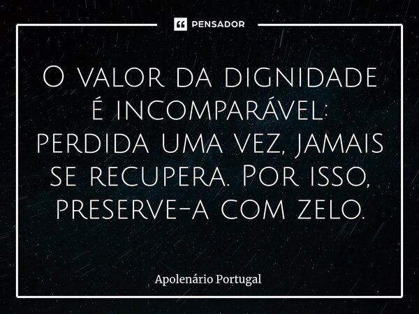 ⁠O valor da dignidade é incomparável: perdida uma vez, jamais se recupera. Por isso, preserve-a com zelo.... Frase de Apolenário Portugal.