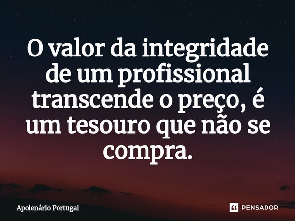 ⁠O valor da integridade de um profissional transcende o preço, é um tesouro que não se compra.... Frase de Apolenário Portugal.