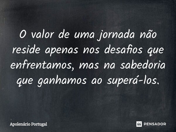 O valor de uma jornada não reside apenas nos desafios que enfrentamos, mas na sabedoria que ganhamos ao superá-los.... Frase de Apolenário Portugal.