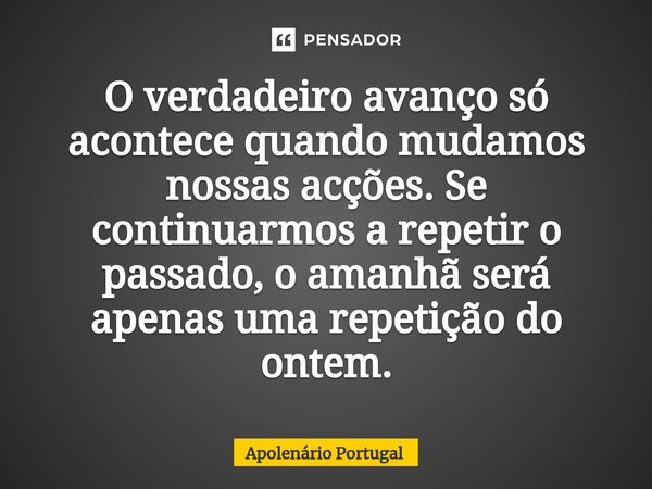 ⁠O verdadeiro avanço só acontece quando mudamos nossas acções. Se continuarmos a repetir o passado, o amanhã será apenas uma repetição do ontem.... Frase de Apolenário Portugal.