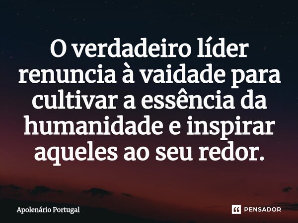 ⁠O verdadeiro líder renuncia à vaidade para cultivar a essência da humanidade e inspirar aqueles ao seu redor.... Frase de Apolenário Portugal.