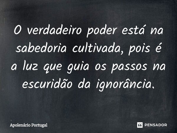 ⁠O verdadeiro poder está na sabedoria cultivada, pois é a luz que guia os passos na escuridão da ignorância.... Frase de Apolenário Portugal.