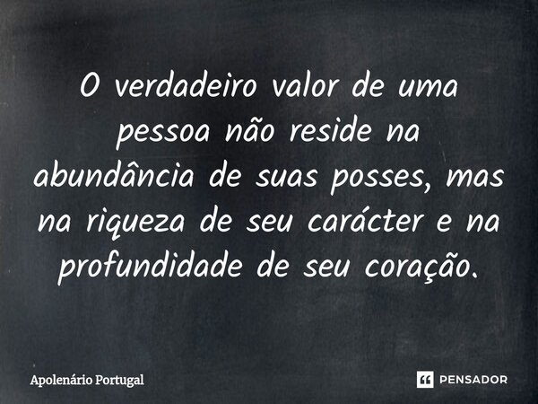 ⁠O verdadeiro valor de uma pessoa não reside na abundância de suas posses, mas na riqueza de seu carácter e na profundidade de seu coração.... Frase de Apolenário Portugal.