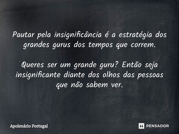 Pautar pela insignificância é a estratégia dos grandes gurus dos tempos que correm. Queres ser um grande guru? Então seja insignificante diante dos olhos das pe... Frase de Apolenário Portugal.