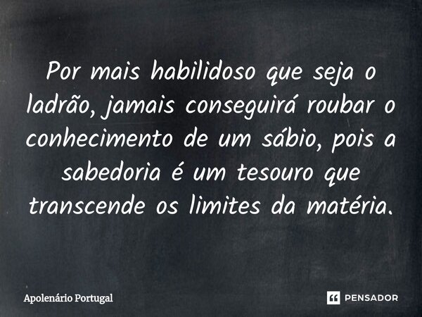 ⁠Por mais habilidoso que seja o ladrão, jamais conseguirá roubar o conhecimento de um sábio, pois a sabedoria é um tesouro que transcende os limites da matéria.... Frase de Apolenário Portugal.