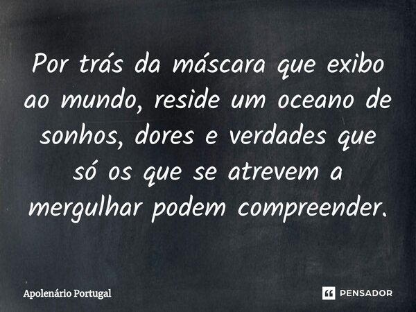 ⁠Por trás da máscara que exibo ao mundo, reside um oceano de sonhos, dores e verdades que só os que se atrevem a mergulhar podem compreender.... Frase de Apolenário Portugal.