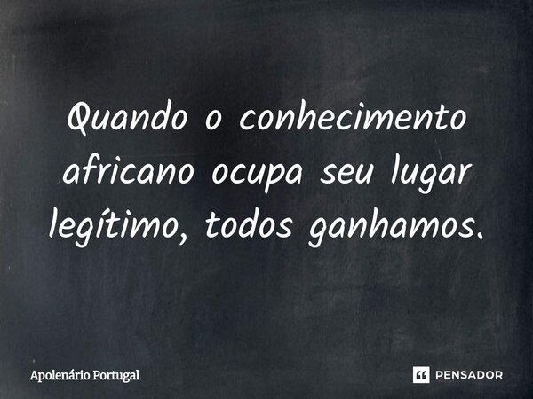 ⁠Quando o conhecimento africano ocupa seu lugar legítimo, todos ganhamos.... Frase de Apolenário Portugal.